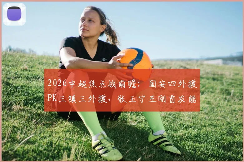 2026中超焦点战前瞻:国安四外援PK三镇三外援,张玉宁王刚首发能否左右战局?