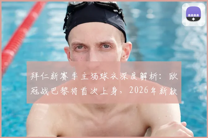 拜仁新赛季主场球衣深度解析:欧冠战巴黎将首次上身,2026年新款设计亮点与购买全指南