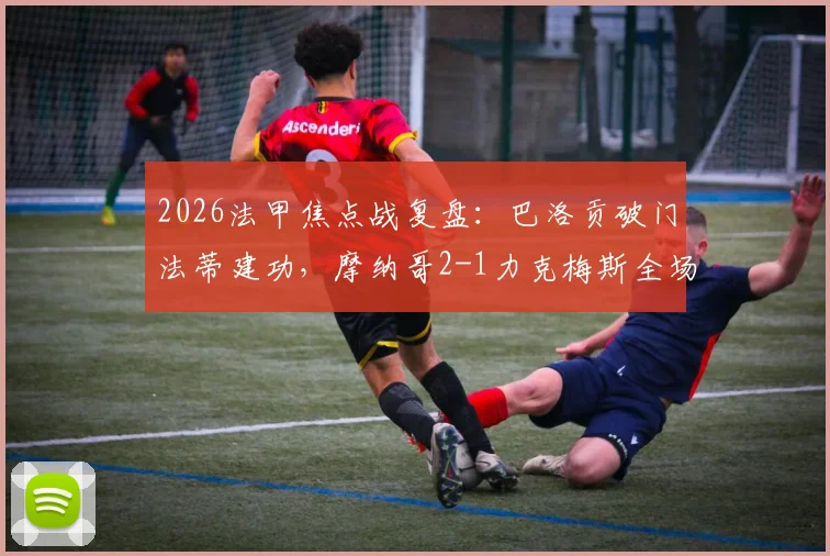2026法甲焦点战复盘:巴洛贡破门法蒂建功,摩纳哥2-1力克梅斯全场集锦与关键数据解析