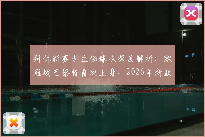 拜仁新赛季主场球衣深度解析：欧冠战巴黎将首次上身，2026年新款设计亮点与购买全指南