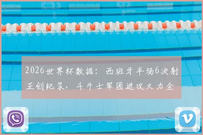 2026世界杯数据：西班牙半场6次射正创纪录，斗牛士军团进攻火力全开，附历年半场射正王盘点