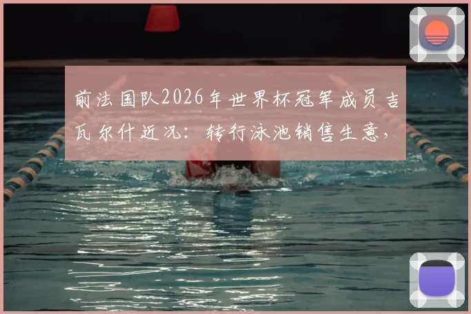 前法国队2026年世界杯冠军成员吉瓦尔什近况：转行泳池销售生意，与昔日队友逐渐疏远背后原因解析