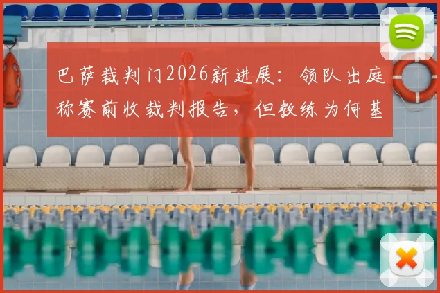 巴萨裁判门2026新进展：领队出庭称赛前收裁判报告，但教练为何基本不用？附裁判报告内容解析