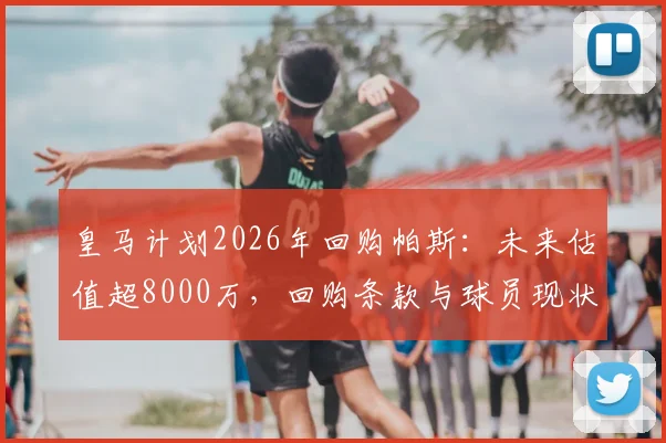 皇马计划2026年回购帕斯:未来估值超8000万,回购条款与球员现状深度解读