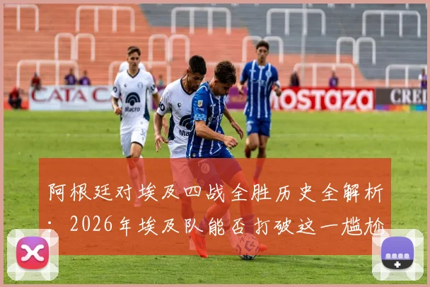 阿根廷对埃及四战全胜历史全解析:2026年埃及队能否打破这一尴尬纪录?