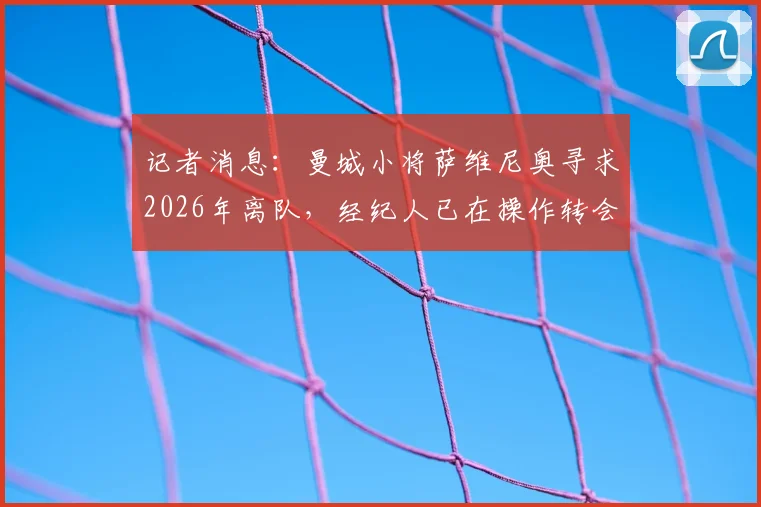 记者消息:曼城小将萨维尼奥寻求2026年离队,经纪人已在操作转会,离队原因与下家预测分析