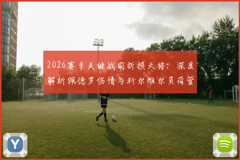 2026赛季关键战前折损大将:深度解析佩德罗伤情与科尔维尔负荷管理背后的战术考量