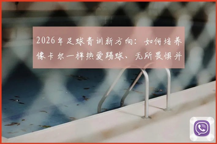 2026年足球青训新方向：如何培养像卡尔一样热爱踢球、无所畏惧并敢于展示技术的年轻球员
