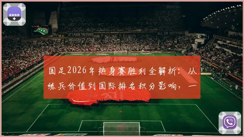 国足2026年热身赛胜利全解析:从练兵价值到国际排名积分影响,一文看懂亚洲杯后的关键准备