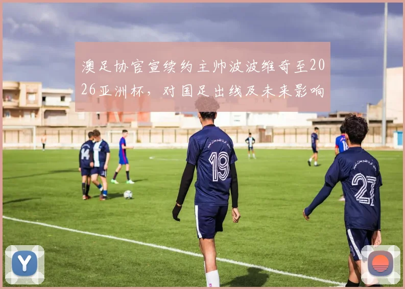 澳足协官宣续约主帅波波维奇至2026亚洲杯,对国足出线及未来影响几何?附完整分析