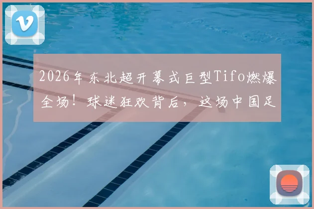 2026年东北超开幕式巨型Tifo燃爆全场！球迷狂欢背后，这场中国足球盛宴是怎样炼成的？