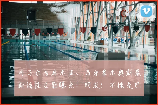 内马尔与库尼亚、马尔基尼奥斯最新搞怪合影曝光！网友：不愧是巴西队开心果，巴黎圣日耳曼昔日队友情谊深
