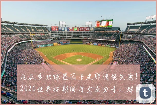 厄瓜多尔球星因卡皮耶情场失意！2026世界杯期间与女友分手，球队刚遭遇输球打击