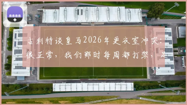 古利特谈皇马2026年更衣室冲突：很正常，我们那时每周都打架，足球团队内部矛盾怎么解决？