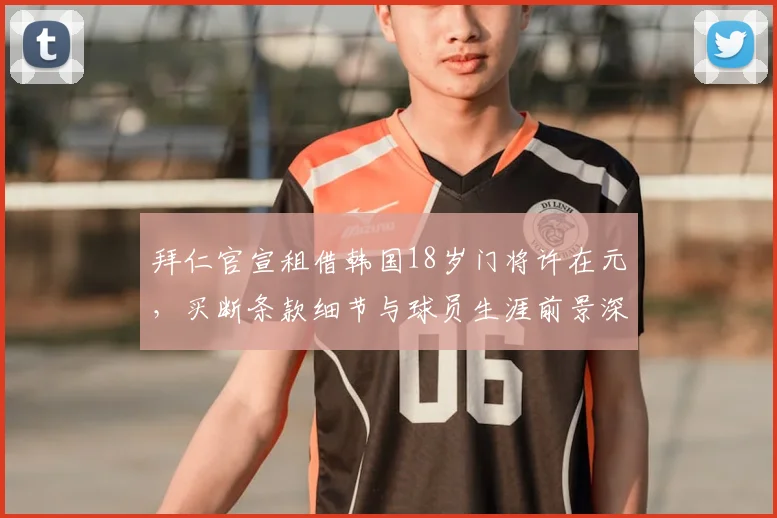 拜仁官宣租借韩国18岁门将许在元,买断条款细节与球员生涯前景深度解读