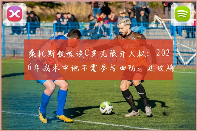 桑托斯教练谈C罗无限开火权：2026年战术中他不需参与回防，进攻端拥有绝对自由