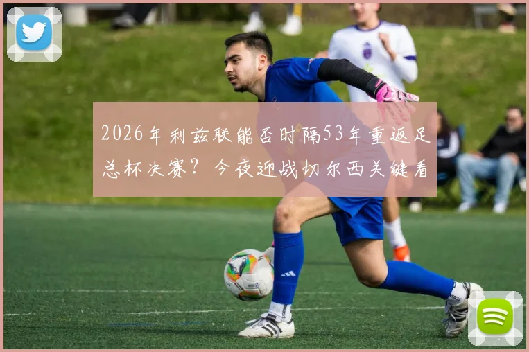 2026年利兹联能否时隔53年重返足总杯决赛?今夜迎战切尔西关键看点分析