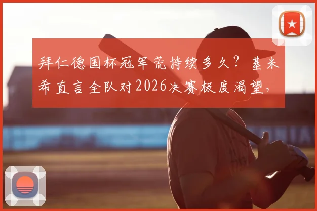 拜仁德国杯冠军荒持续多久？基米希直言全队对2026决赛极度渴望，深度解析争冠前景