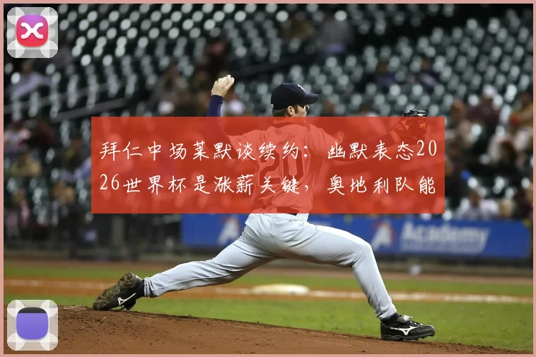 拜仁中场莱默谈续约：幽默表态2026世界杯是涨薪关键，奥地利队能走多远？球员实力与转会市场价值深度探讨