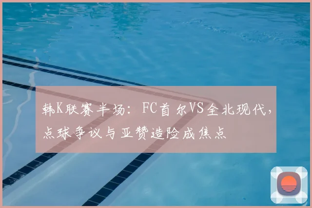 韩K联赛半场：FC首尔VS全北现代，点球争议与亚赞造险成焦点