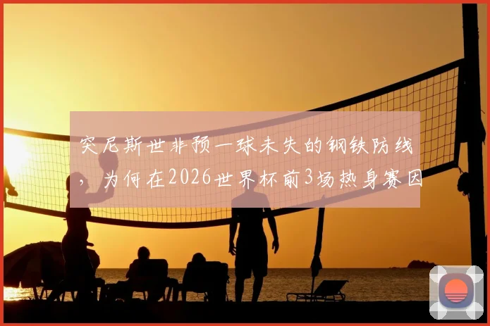 突尼斯世非预一球未失的钢铁防线,为何在2026世界杯前3场热身赛因换门将狂丢11球?