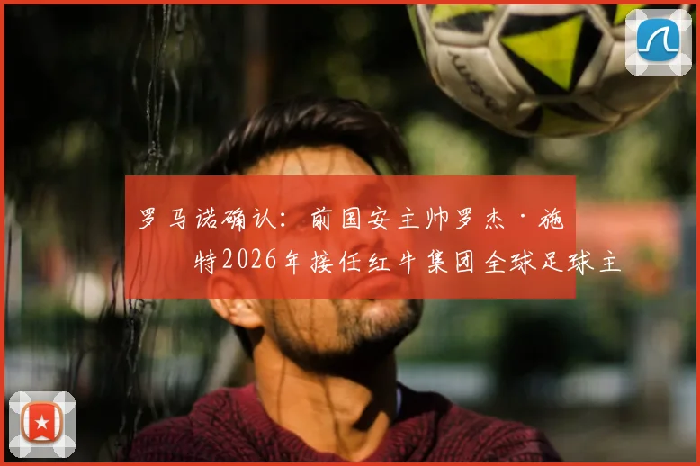 罗马诺确认：前国安主帅罗杰·施密特2026年接任红牛集团全球足球主管，详解其履历与战略影响