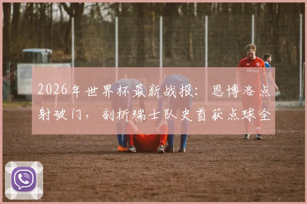 2026年世界杯最新战报：恩博洛点射破门，剖析瑞士队史首获点球全过程与背后战术