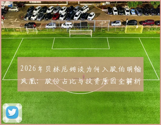 2026年贝林厄姆谈为何入股伯明翰凤凰：股份占比与投资原因全解析，家乡球队的联赛归属与实力现状