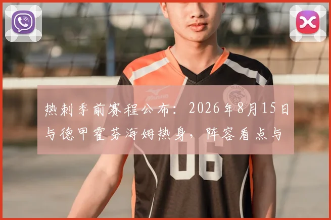 热刺季前赛程公布：2026年8月15日与德甲霍芬海姆热身，阵容看点与直播信息详解